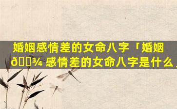 婚姻感情差的女命八字「婚姻 🌾 感情差的女命八字是什么」